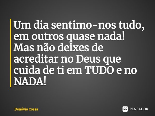 ⁠Um dia sentimo-nos tudo, em outros quase nada! Mas não deixes de acreditar no Deus que cuida de ti em TUDO e no NADA!... Frase de Denóvio Cossa.