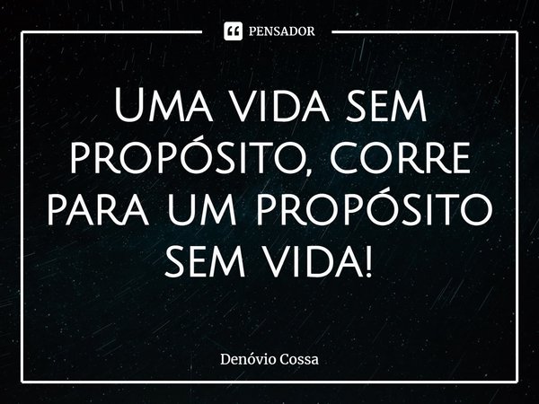 ⁠Uma vida sem propósito, corre para um propósito sem vida!... Frase de Denóvio Cossa.