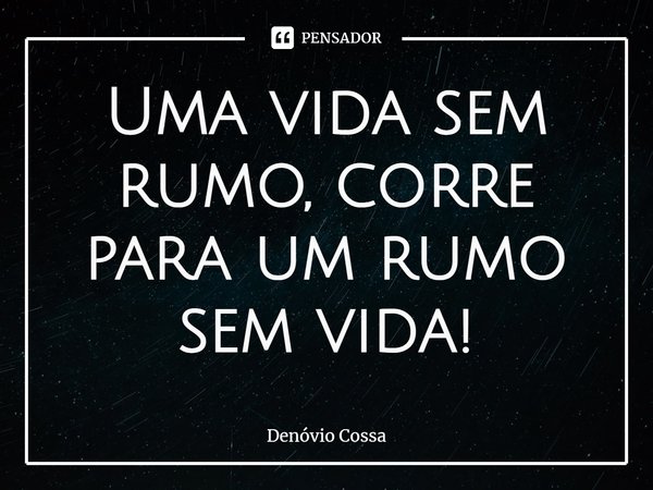 ⁠Uma vida sem rumo, corre para um rumo sem vida!... Frase de Denóvio Cossa.