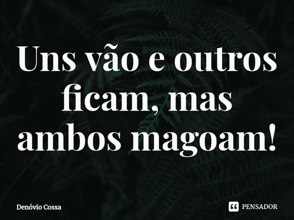 ⁠Uns vão e outros ficam, mas ambos magoam!... Frase de Denóvio Cossa.