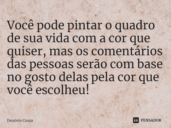 ⁠Você pode pintar o quadro de sua vida com a cor que quiser, mas os comentários das pessoas serão com base no gosto delas pela cor que você escolheu!... Frase de Denóvio Cossa.