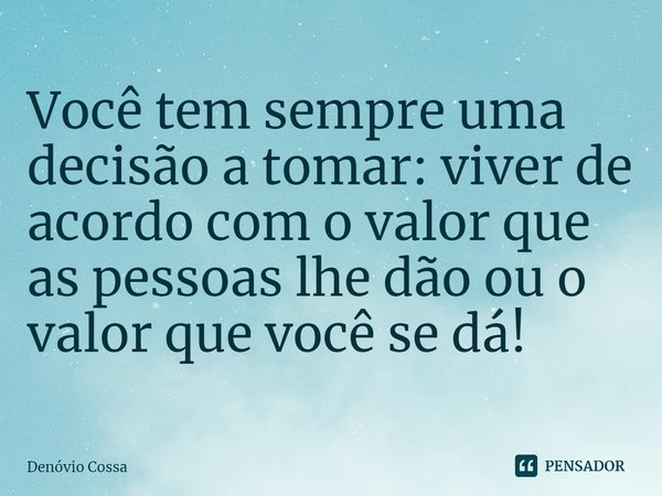⁠Você tem sempre uma decisão a tomar: viver de acordo com o valor que as pessoas lhe dão ou o valor que você se dá!... Frase de Denóvio Cossa.