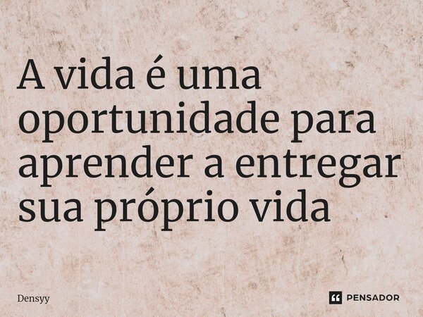 A vida é uma oportunidade para aprender a entregar sua próprio vida⁠... Frase de Densyy.