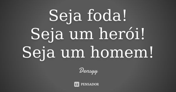 Seja foda! Seja um herói! Seja um homem!... Frase de Densyy.