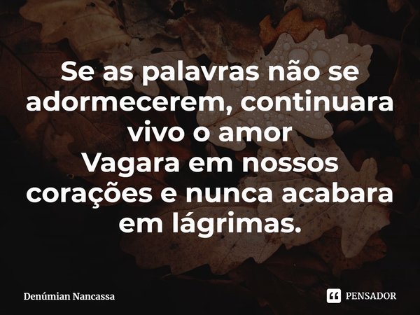 Se as palavras não se adormecerem, continuara vivo o amor
Vagara em nossos corações e nunca acabara em lágrimas.⁠... Frase de Denúmian Nancassa.