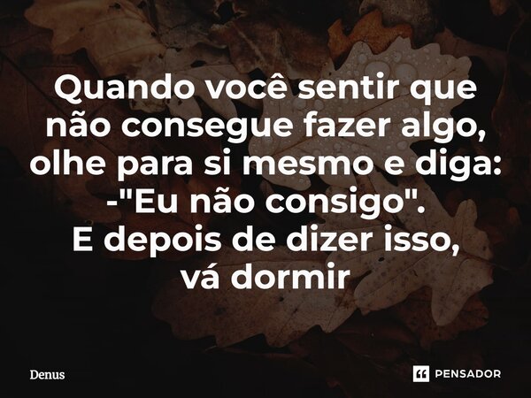 Quando você sentir que não consegue fazer algo, olhe para si mesmo e diga: -"Eu não consigo". E depois dedizerisso, vádormir... Frase de Denus.