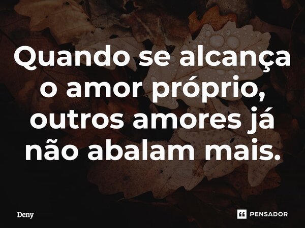 ⁠Quando se alcança o amor próprio, outros amores já não abalam mais.... Frase de DENY.