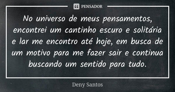 No universo de meus pensamentos, encontrei um cantinho escuro e solitária e lar me encontro até hoje, em busca de um motivo para me fazer sair e continua buscan... Frase de Deny Santos.