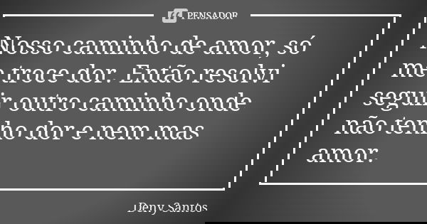 Nosso caminho de amor, só me troce dor. Então resolvi seguir outro caminho onde não tenho dor e nem mas amor.... Frase de Deny Santos.