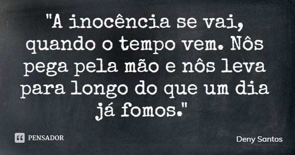 "A inocência se vai, quando o tempo vem. Nôs pega pela mão e nôs leva para longo do que um dia já fomos."... Frase de Deny Santos.