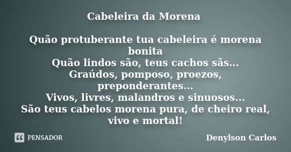 Cabeleira da Morena Quão protuberante tua cabeleira é morena bonita Quão lindos são, teus cachos sãs... Graúdos, pomposo, proezos, preponderantes... Vivos, livr... Frase de Denylson Carlos.