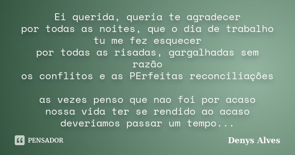 Ei querida, queria te agradecer por todas as noites, que o dia de trabalho tu me fez esquecer por todas as risadas, gargalhadas sem razão os conflitos e as PErf... Frase de Denys Alves.