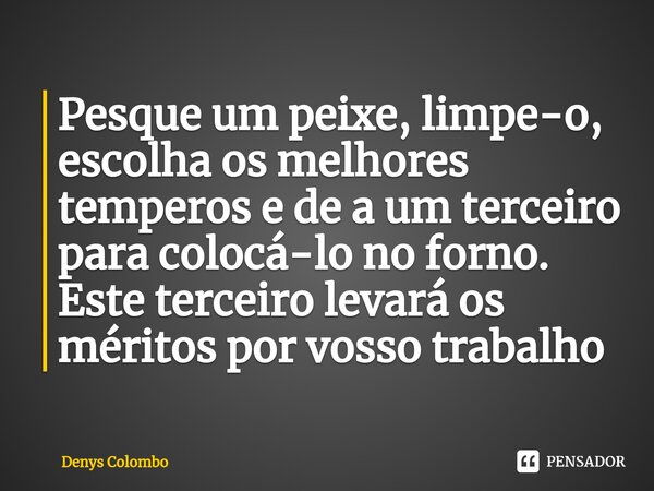 Pesque um peixe, limpe-o, escolha os melhores temperos e de a um terceiro para colocá-lo no forno. Este terceiro levará os méritos por vosso trabalho⁠... Frase de Denys Colombo.