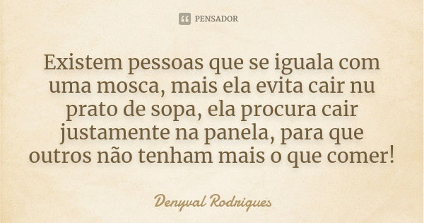 Existem pessoas que se iguala com uma mosca, mais ela evita cair nu prato de sopa, ela procura cair justamente na panela, para que outros não tenham mais o que ... Frase de Denyval Rodrigues.