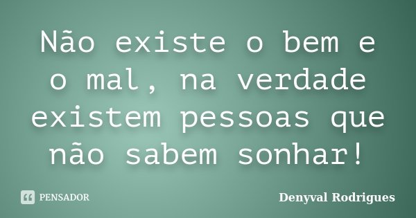 Não existe o bem e o mal, na verdade existem pessoas que não sabem sonhar!... Frase de Denyval Rodrigues.