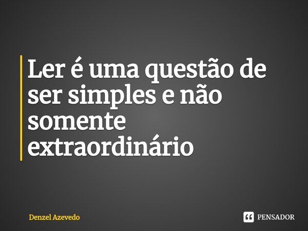 ⁠Ler é uma questão de ser simples e não somente extraordinário... Frase de Denzel Azevedo.