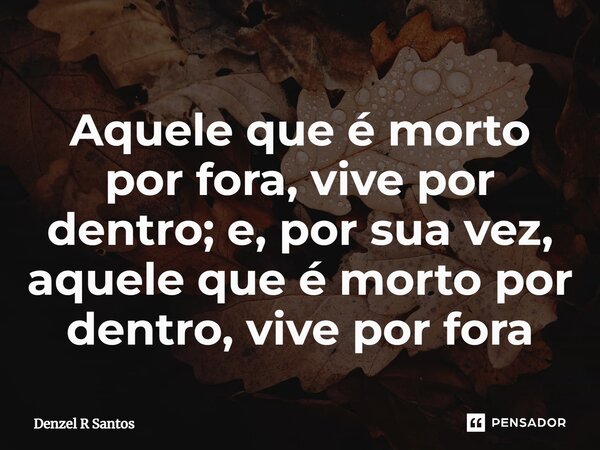 ⁠Aquele que é morto por fora, vive por dentro; e, por sua vez, aquele que é morto por dentro, vive por fora... Frase de Denzel R Santos.