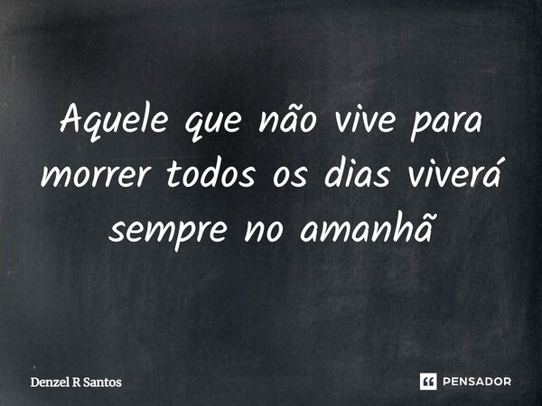 ⁠Aquele que não vive para morrer todos os dias viverá sempre no amanhã... Frase de Denzel R Santos.