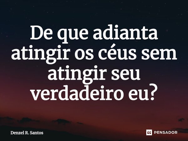 ⁠De que adianta atingir os céus sem atingir seu verdadeiro eu?... Frase de Denzel R. Santos.