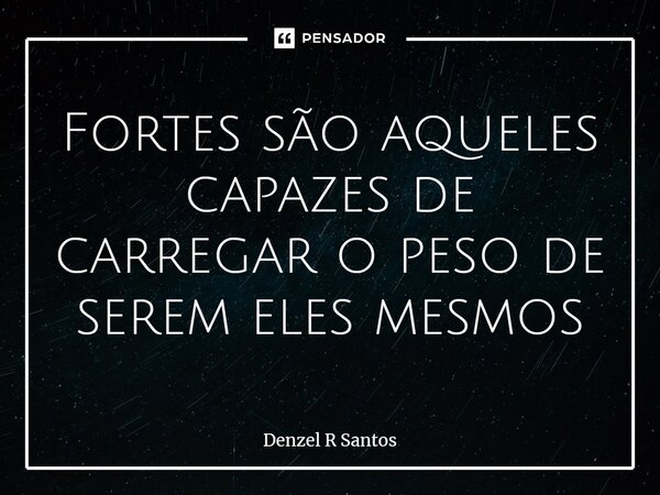 ⁠Fortes são aqueles capazes de carregar o peso de serem eles mesmos... Frase de Denzel R Santos.