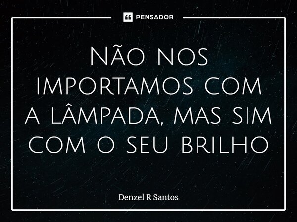 ⁠Não nos importamos com a lâmpada, mas sim com o seu brilho... Frase de Denzel R Santos.