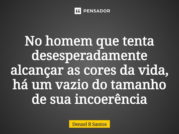 ⁠No homem que tenta desesperadamente alcançar as cores da vida, há um vazio do tamanho de sua incoerência... Frase de Denzel R Santos.