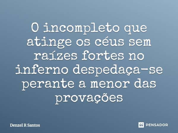 ⁠O incompleto que atinge os céus sem raízes fortes no inferno despedaça-se perante a menor das provações... Frase de Denzel R Santos.