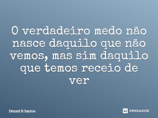 ⁠O verdadeiro medo não nasce daquilo que não vemos, mas sim daquilo que temos receio de ver... Frase de Denzel R Santos.