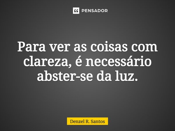 ⁠Para ver as coisas com clareza, é necessário abster-se da luz.... Frase de Denzel R. Santos.