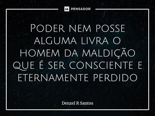 ⁠Poder nem posse alguma livra o homem da maldição que é ser consciente e eternamente perdido... Frase de Denzel R Santos.