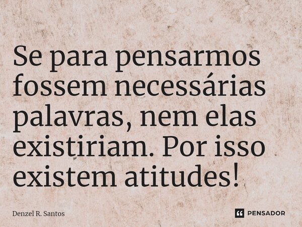 ⁠Se para pensarmos fossem necessárias palavras, nem elas existiriam. Por isso existem atitudes!... Frase de Denzel R. Santos.