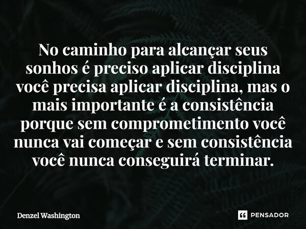 ⁠No caminho para alcançar seus sonhos é preciso aplicar disciplina você precisa aplicar disciplina, mas o mais importante é a consistência porque sem comprometi... Frase de Denzel Washington.