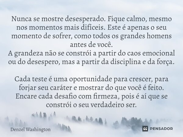 ⁠Nunca se mostre desesperado. Fique calmo, mesmo nos momentos mais difíceis. Este é apenas o seu momento de sofrer, como todos os grandes homens antes de você. ... Frase de Denzel Washington.