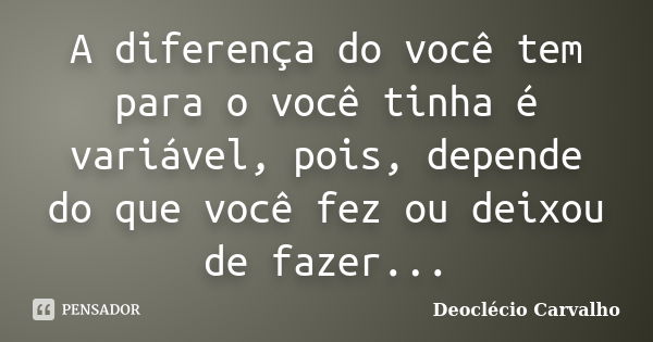 A diferença do você tem para o você tinha é variável, pois, depende do que você fez ou deixou de fazer...... Frase de Deoclécio Carvalho.