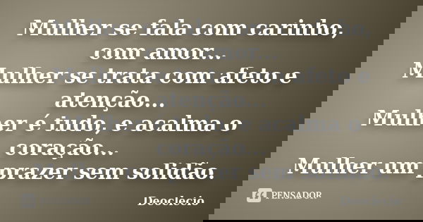 Mulher se fala com carinho, com amor... Mulher se trata com afeto e atenção... Mulher é tudo, e acalma o coração... Mulher um prazer sem solidão.... Frase de Deoclecio.