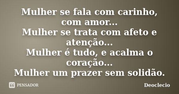 Mulher se fala com carinho, com amor... Mulher se trata com afeto e atenção... Mulher é tudo, e acalma o coração... Mulher um prazer sem solidão.... Frase de Deoclecio.