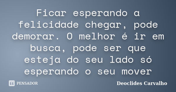 Ficar esperando a felicidade chegar, pode demorar. O melhor é ir em busca, pode ser que esteja do seu lado só esperando o seu mover... Frase de Deoclides Carvalho.