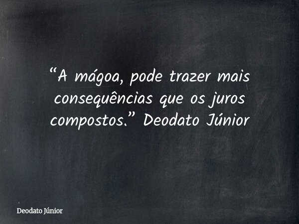 “A mágoa, pode trazer mais consequências que os juros compostos.” Deodato Júnior... Frase de Deodato Júnior.