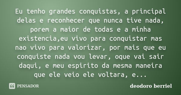 Eu tenho grandes conquistas, a principal delas e reconhecer que nunca tive nada, porem a maior de todas e a minha existencia,eu vivo para conquistar mas nao viv... Frase de deodoro berriel.