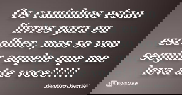 Os caminhos estao livres para eu escolher, mas so vou seguir aquele que me leva ate voce!!!!!... Frase de Deodoro Berriel.