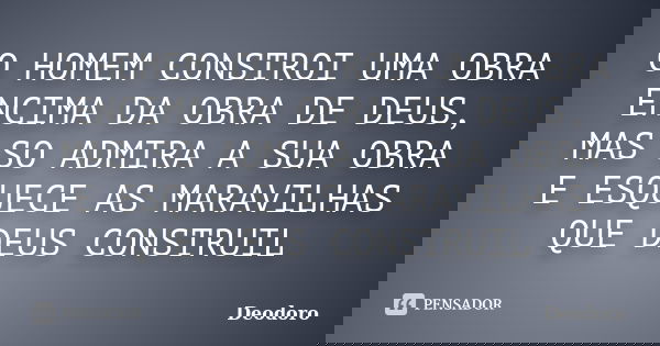 O HOMEM CONSTROI UMA OBRA ENCIMA DA OBRA DE DEUS, MAS SO ADMIRA A SUA OBRA E ESQUECE AS MARAVILHAS QUE DEUS CONSTRUIL... Frase de DEODORO.