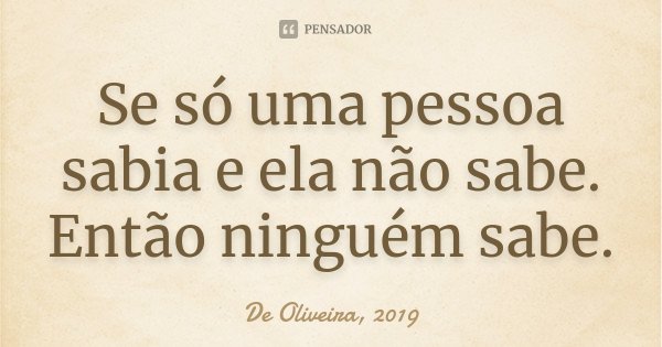 Se só uma pessoa sabia e ela não sabe. Então ninguém sabe.... Frase de De Oliveira, 2019.