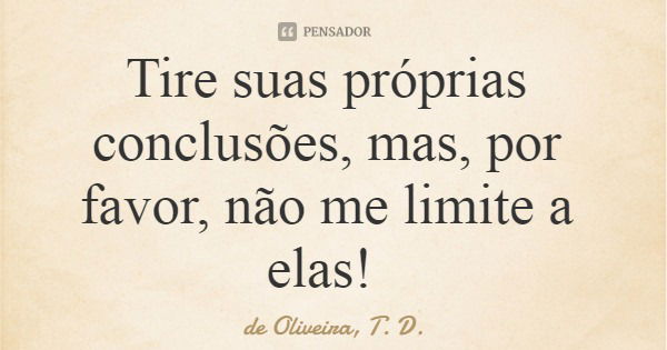 Tire suas próprias conclusões, mas, por favor, não me limite a elas!... Frase de de Oliveira, T. D..