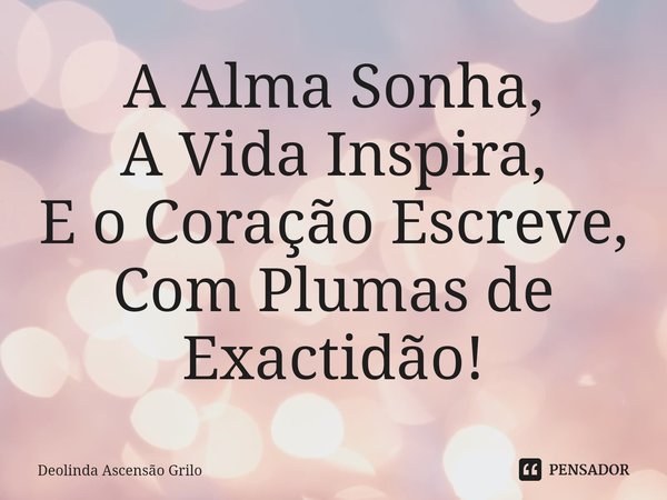 ⁠A Alma Sonha,
A Vida Inspira,
E o Coração Escreve,
Com Plumas de Exactidão!... Frase de Deolinda Ascensão Grilo.