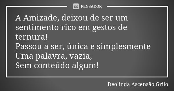 A Amizade, deixou de ser um sentimento rico em gestos de ternura! Passou a ser, única e simplesmente Uma palavra, vazia, Sem conteúdo algum!... Frase de Deolinda Ascensão Grilo.