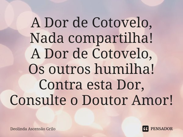 ⁠A Dor de Cotovelo,
Nada compartilha!
A Dor de Cotovelo,
Os outros humilha!
Contra esta Dor,
Consulte o Doutor Amor!... Frase de Deolinda Ascensão Grilo.