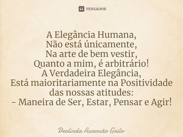 ⁠A Elegância Humana,
Não está únicamente,
Na arte de bem vestir,
Quanto a mim, é arbitrário!
A Verdadeira Elegância,
Está maioritariamente na Positividade das n... Frase de Deolinda Ascensão Grilo.