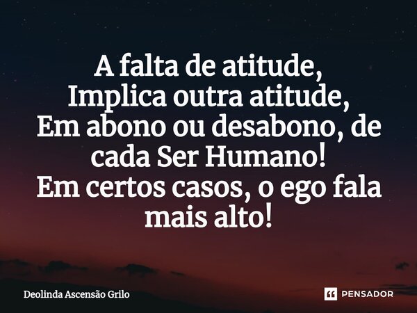 ⁠A falta de atitude, Implica outra atitude, Em abono ou desabono, de cada Ser Humano! Em certos casos, o ego fala mais alto!... Frase de Deolinda Ascensão Grilo.