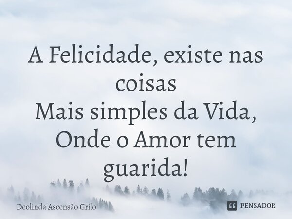 ⁠A Felicidade, existe nas coisas Mais simples da Vida, Onde o Amor tem guarida!... Frase de Deolinda Ascensão Grilo.