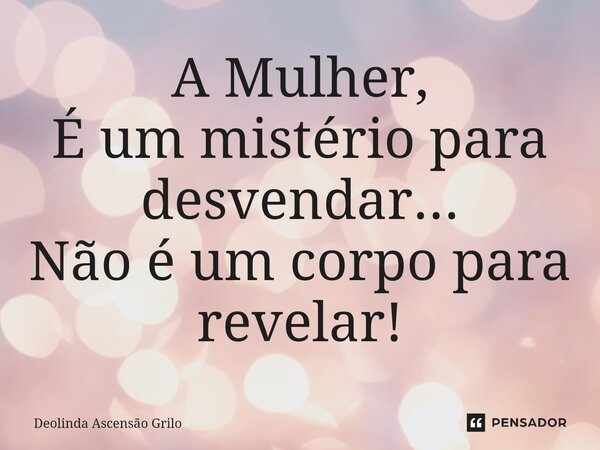 ⁠A Mulher, É um mistério para desvendar... Não é um corpo para revelar!... Frase de Deolinda Ascensão Grilo.